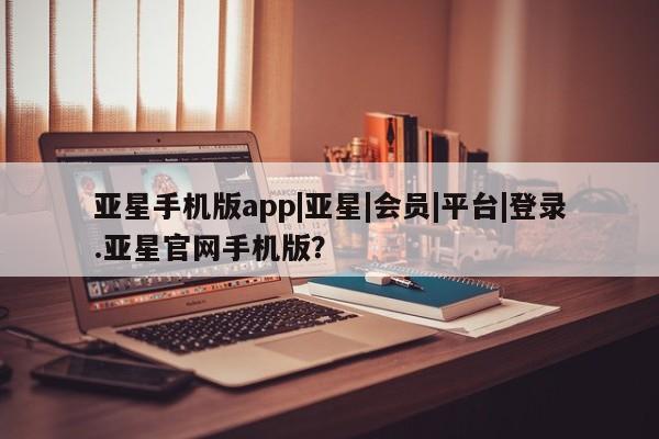 亚星会员注册亚星手机版app|亚星|会员|平台|登录.亚星官网手机版？