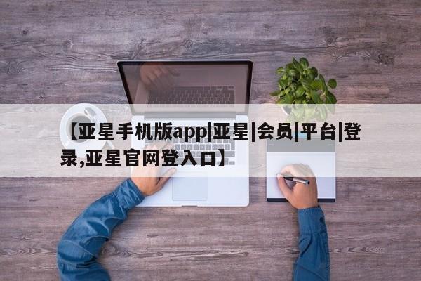 亚星会员注册【亚星手机版app|亚星|会员|平台|登录,亚星官网登入口】