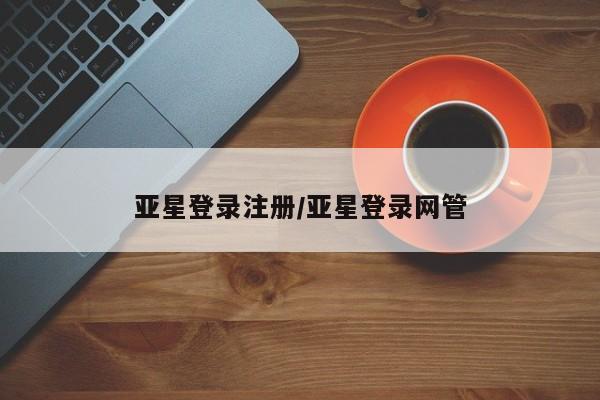 亚星会员注册亚星登录注册/亚星登录网管