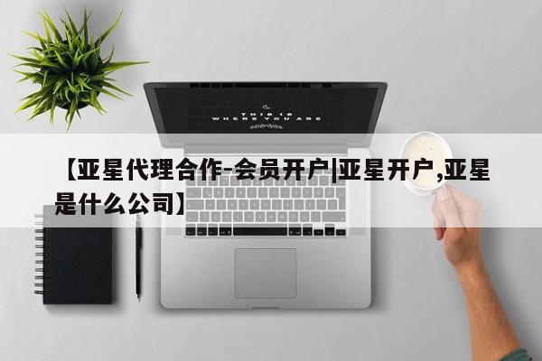 亚星会员注册【亚星代理合作-会员开户|亚星开户,亚星是什么公司】
