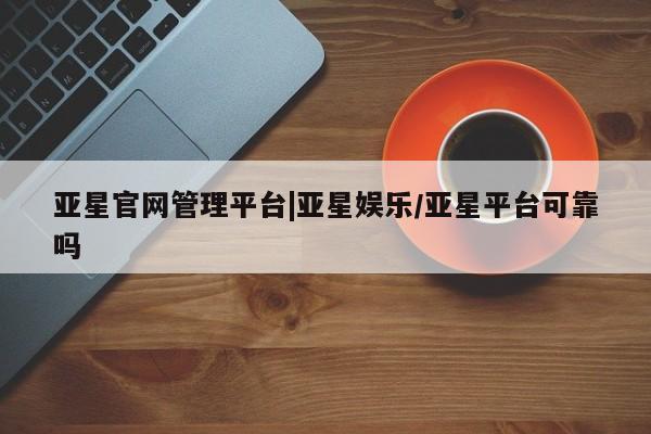 亚星会员注册亚星官网管理平台|亚星娱乐/亚星平台可靠吗