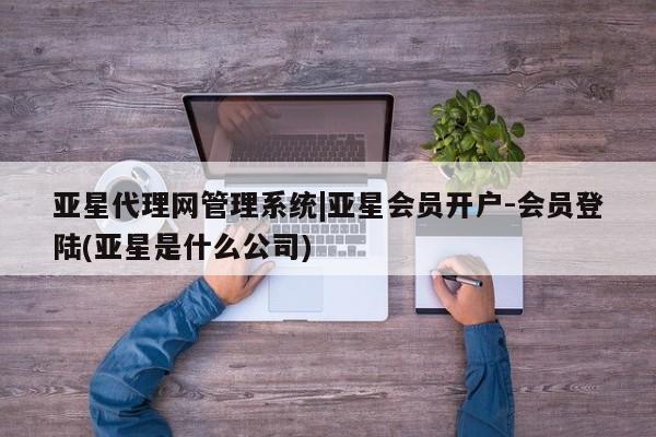 亚星会员注册亚星代理网管理系统|亚星会员开户-会员登陆(亚星是什么公司)