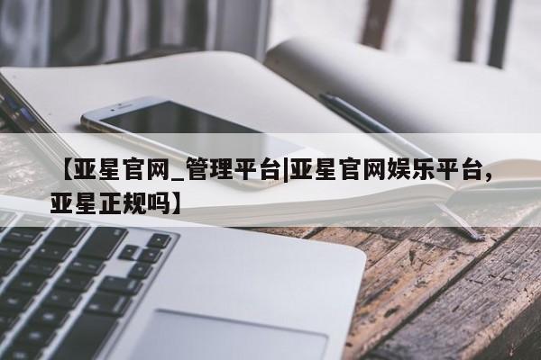 亚星会员注册【亚星官网_管理平台|亚星官网娱乐平台,亚星正规吗】