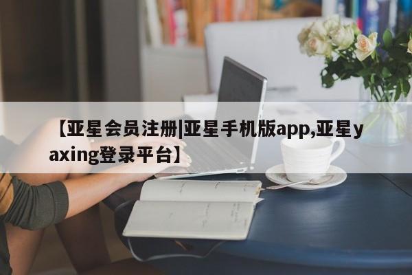 亚星会员注册【亚星会员注册|亚星手机版app,亚星yaxing登录平台】