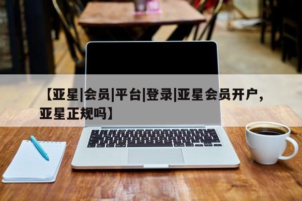 亚星会员注册【亚星|会员|平台|登录|亚星会员开户,亚星正规吗】