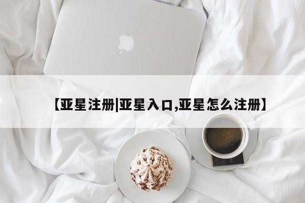 亚星会员注册【亚星注册|亚星入口,亚星怎么注册】
