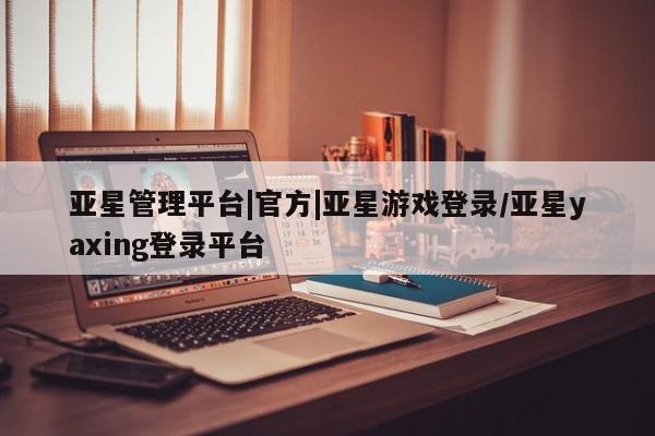 亚星会员注册亚星管理平台|官方|亚星游戏登录/亚星yaxing登录平台