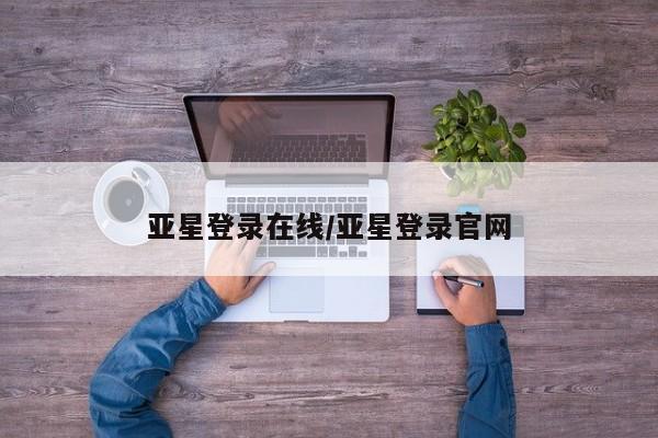 亚星会员注册亚星登录在线/亚星登录官网