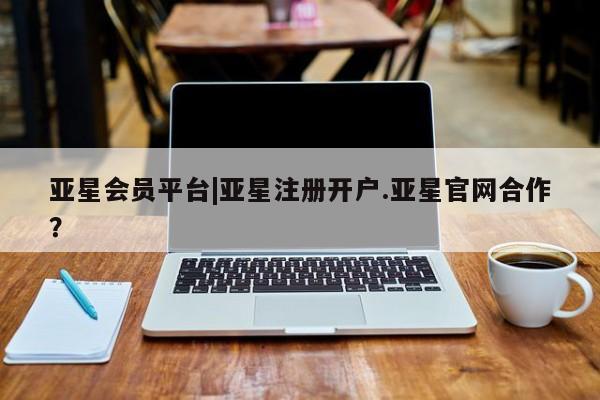 亚星会员注册亚星会员平台|亚星注册开户.亚星官网合作？
