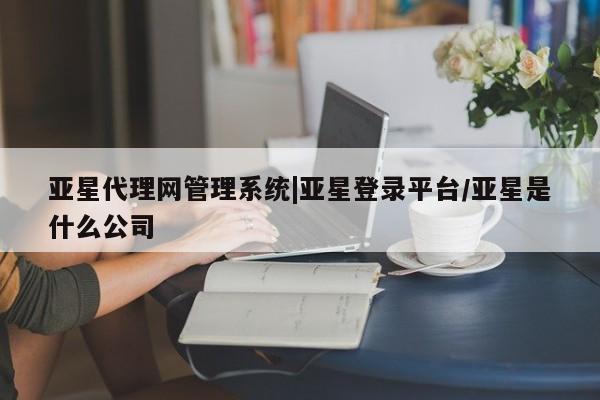亚星会员注册亚星代理网管理系统|亚星登录平台/亚星是什么公司