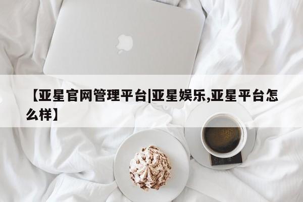 亚星会员注册【亚星官网管理平台|亚星娱乐,亚星平台怎么样】
