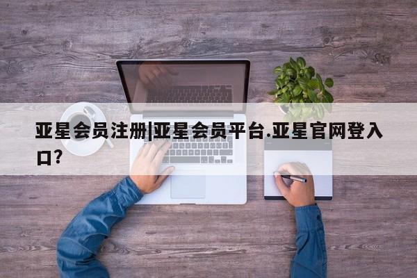 亚星会员注册|亚星会员平台.亚星官网登入口？