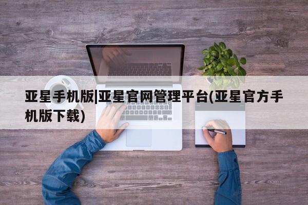 亚星会员注册亚星手机版|亚星官网管理平台(亚星官方手机版下载)
