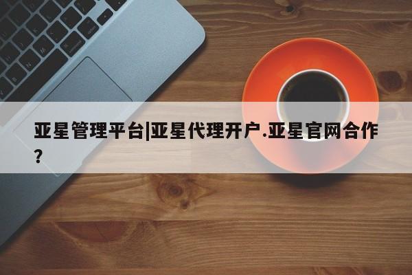 亚星会员注册亚星管理平台|亚星代理开户.亚星官网合作？