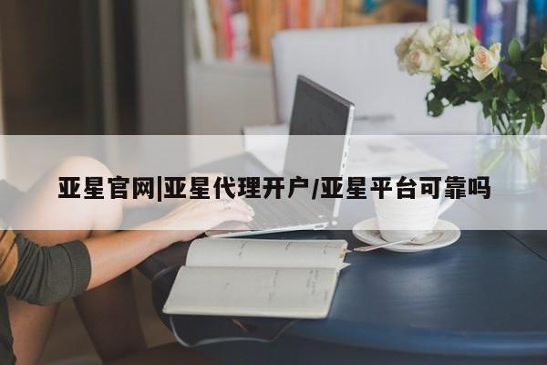 亚星会员注册亚星官网|亚星代理开户/亚星平台可靠吗