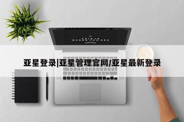 亚星会员注册亚星登录|亚星管理官网/亚星最新登录