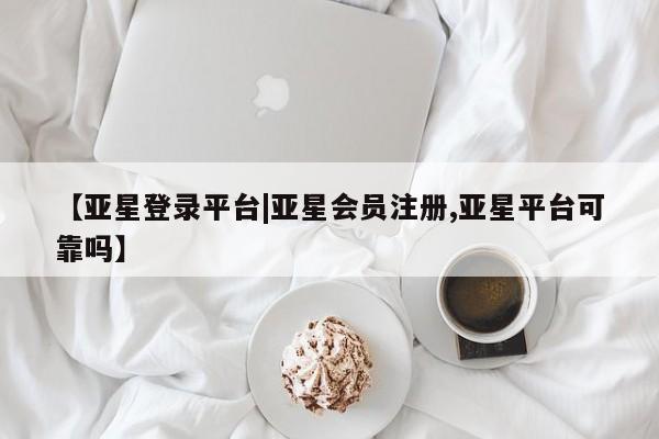 亚星会员注册【亚星登录平台|亚星会员注册,亚星平台可靠吗】