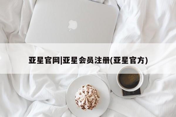 亚星会员注册亚星官网|亚星会员注册(亚星官方)