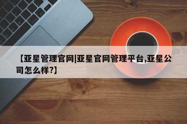 亚星会员注册【亚星管理官网|亚星官网管理平台,亚星公司怎么样?】
