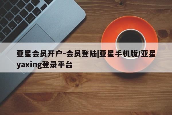 亚星会员注册亚星会员开户-会员登陆|亚星手机版/亚星yaxing登录平台