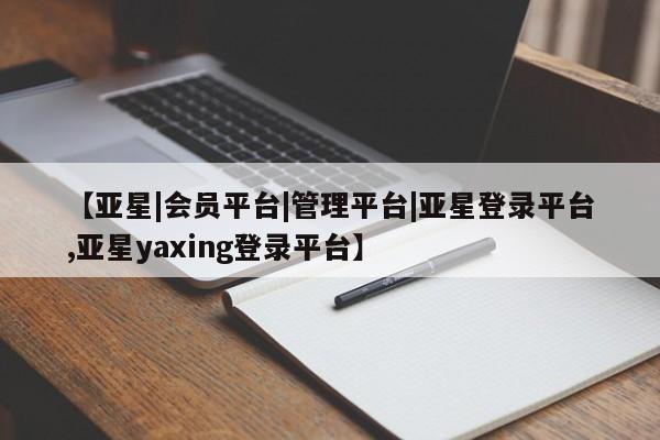 亚星会员注册【亚星|会员平台|管理平台|亚星登录平台,亚星yaxing登录平台】