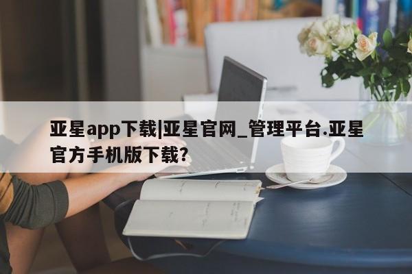 亚星会员注册亚星app下载|亚星官网_管理平台.亚星官方手机版下载？