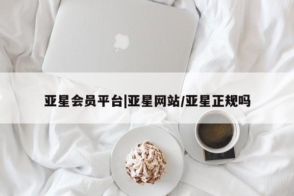 亚星会员注册亚星会员平台|亚星网站/亚星正规吗