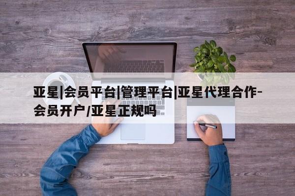 亚星会员注册亚星|会员平台|管理平台|亚星代理合作-会员开户/亚星正规吗