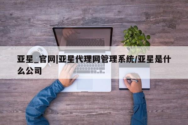 亚星会员注册亚星_官网|亚星代理网管理系统/亚星是什么公司