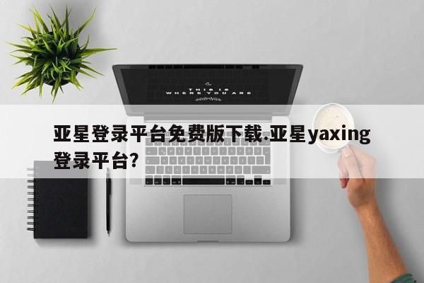 亚星会员注册亚星登录平台免费版下载.亚星yaxing登录平台？