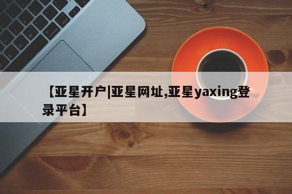 亚星会员注册【亚星开户|亚星网址,亚星yaxing登录平台】
