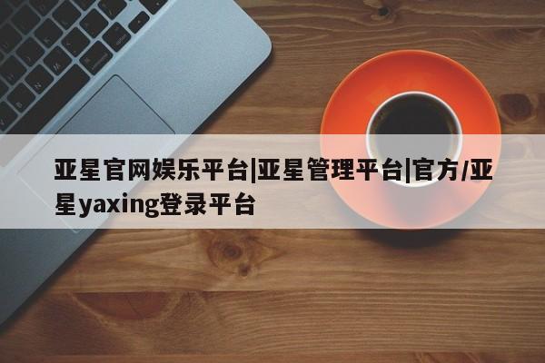亚星会员注册亚星官网娱乐平台|亚星管理平台|官方/亚星yaxing登录平台