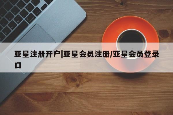 亚星会员注册亚星注册开户|亚星会员注册/亚星会员登录口