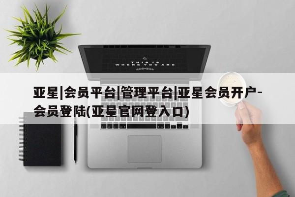 亚星会员注册亚星|会员平台|管理平台|亚星会员开户-会员登陆(亚星官网登入口)