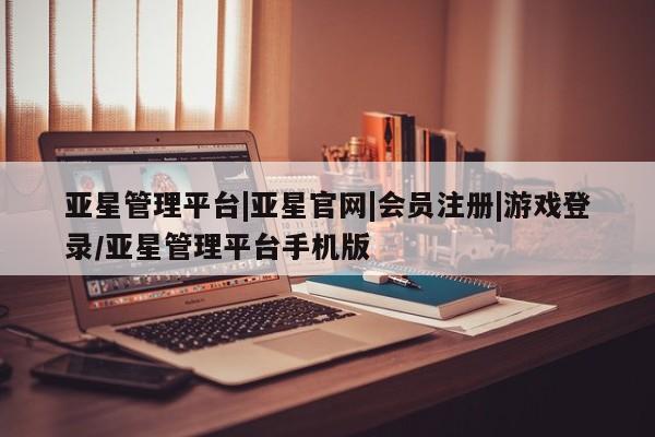 亚星会员注册亚星管理平台|亚星官网|会员注册|游戏登录/亚星管理平台手机版