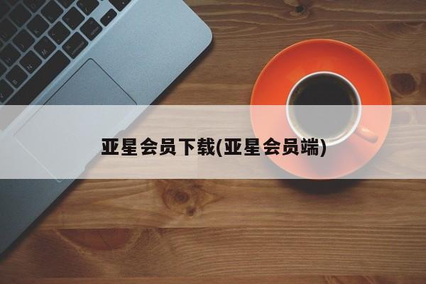 亚星会员注册亚星会员下载(亚星会员端)