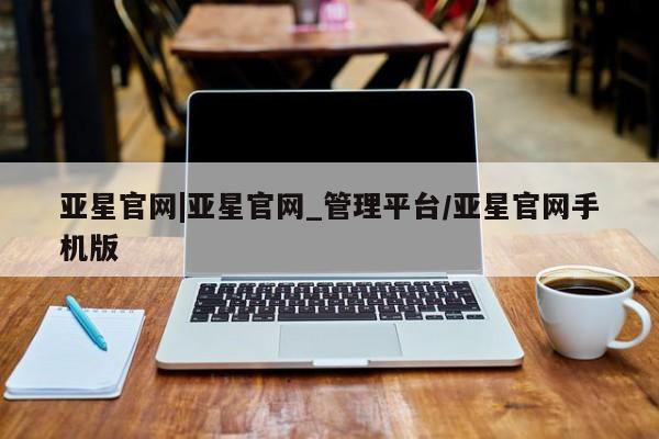 亚星会员注册亚星官网|亚星官网_管理平台/亚星官网手机版