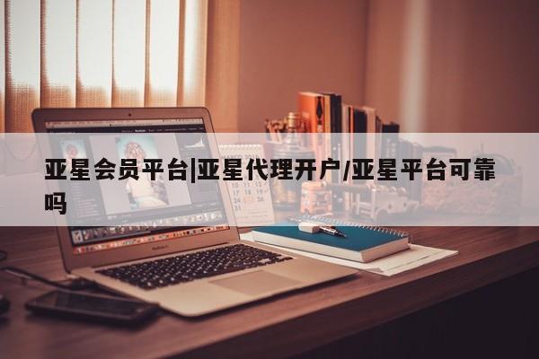 亚星会员注册亚星会员平台|亚星代理开户/亚星平台可靠吗