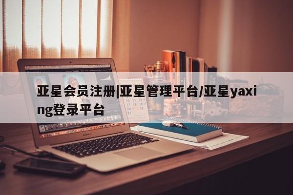 亚星会员注册|亚星管理平台/亚星yaxing登录平台
