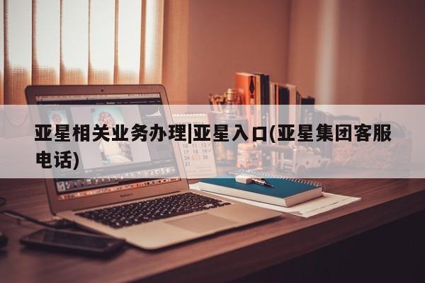 亚星会员注册亚星相关业务办理|亚星入口(亚星集团客服电话)