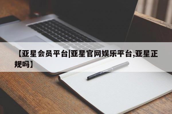 亚星会员注册【亚星会员平台|亚星官网娱乐平台,亚星正规吗】