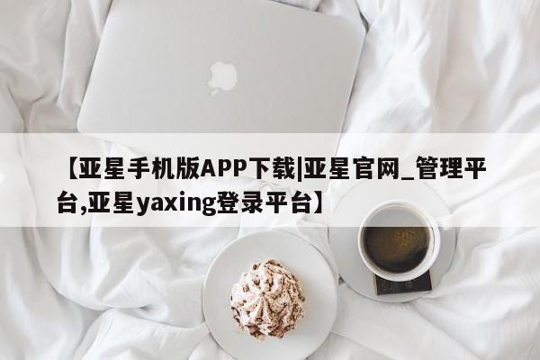 亚星会员注册【亚星手机版APP下载|亚星官网_管理平台,亚星yaxing登录平台】