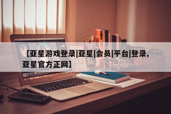 亚星会员注册【亚星游戏登录|亚星|会员|平台|登录,亚星官方正网】
