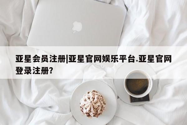 亚星会员注册|亚星官网娱乐平台.亚星官网登录注册？