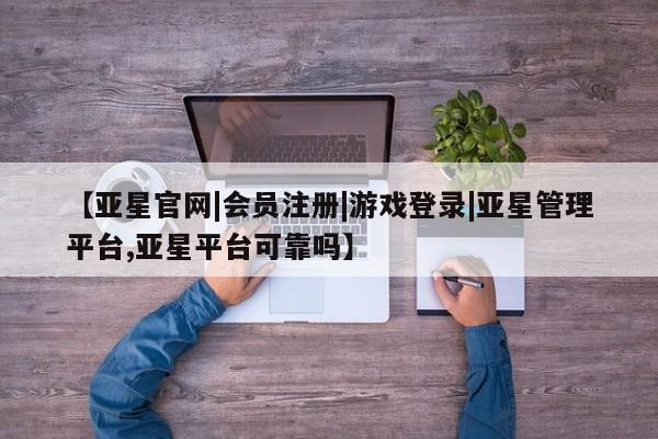 亚星会员注册【亚星官网|会员注册|游戏登录|亚星管理平台,亚星平台可靠吗】