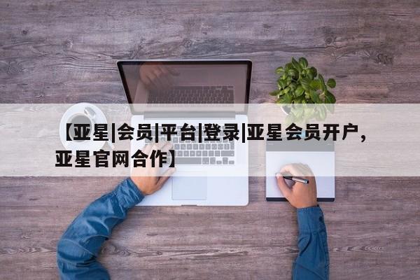 亚星会员注册【亚星|会员|平台|登录|亚星会员开户,亚星官网合作】