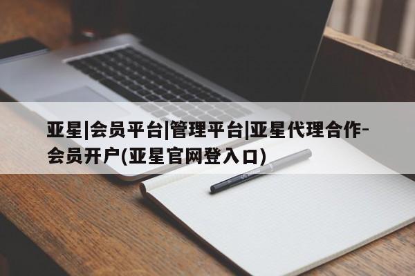 亚星|会员平台|管理平台|亚星代理合作-会员开户