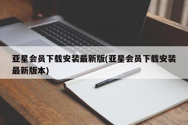 亚星会员注册亚星会员下载安装最新版(亚星会员下载安装最新版本)