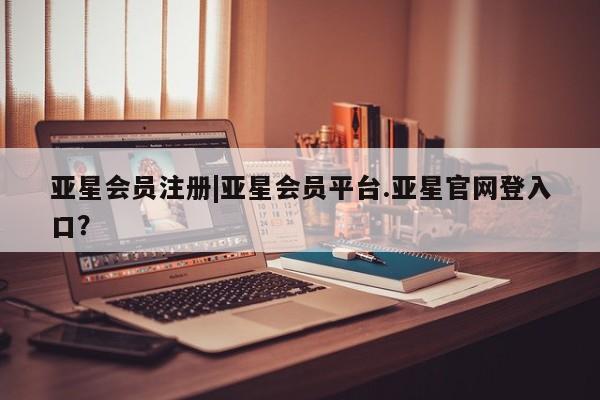 亚星会员注册|亚星会员平台.亚星官网登入口？