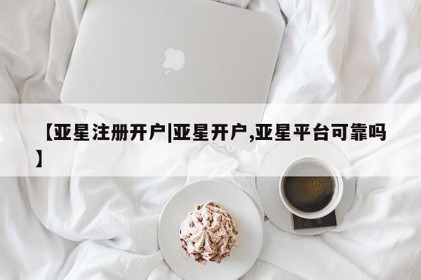 亚星会员注册【亚星注册开户|亚星开户,亚星平台可靠吗】